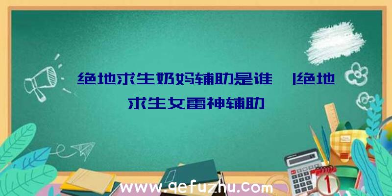 「绝地求生奶妈辅助是谁」|绝地求生女雷神辅助